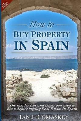 How To Buy Property In Spain: The Insider Tips And Tricks You Need To Know Before Buying Real Estate In Spain by Comaskey, Ian John