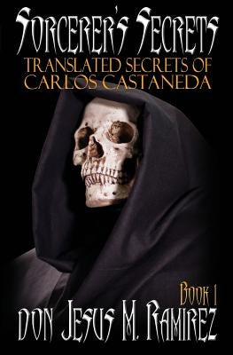 Sorcerer's Secrets, Book 1: Translated Secrets of Carlos Castaneda by Ramirez, Don Jesus M.