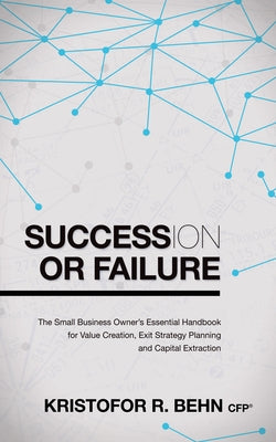 Succession or Failure: The Small Business Owner's Essential Handbook for Value Creation, Exit Strategy Planning and Capital Extraction by Behn, Kristofor R.