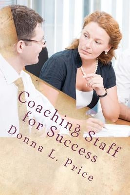 Coaching Staff for Success: Moving From Top Down Management to Collaboration and Coaching by Price, Donna L.