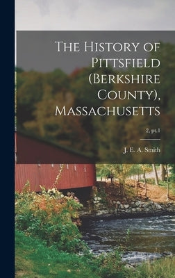 The History of Pittsfield (Berkshire County), Massachusetts; 2, pt.1 by Smith, J. E. a. (Joseph Edward Adams)