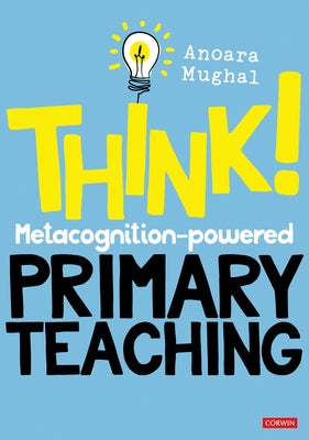 Think!: Metacognition-Powered Primary Teaching by Mughal, Anoara