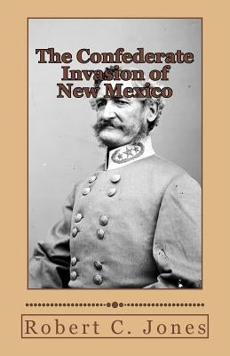 The Confederate Invasion of New Mexico by Jones, Robert C.