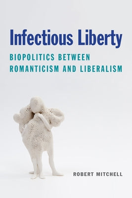 Infectious Liberty: Biopolitics Between Romanticism and Liberalism by Mitchell, Robert