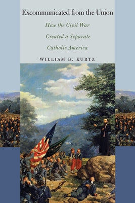Excommunicated from the Union: How the Civil War Created a Separate Catholic America by Kurtz, William B.