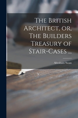 The British Architect, or, The Builders Treasury of Stair-cases ... by Swan, Abraham