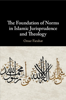 The Foundation of Norms in Islamic Jurisprudence and Theology by Farahat, Omar