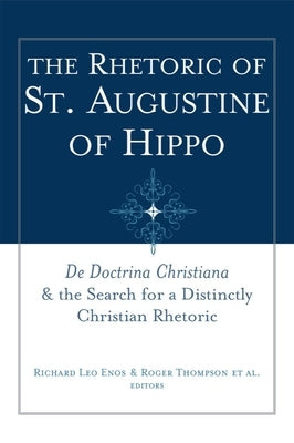 The Rhetoric of St. Augustine of Hippo: de Doctrina Christiana and the Search for a Distinctly Christian Rhetoric by Enos, Richard Leo