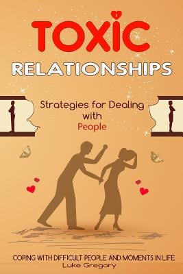Toxic Relationships: Strategies for Dealing with People That Are Difficult and How to Deal with Toxic Personalities and People In Life by Gregory, Luke