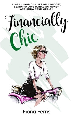 Financially Chic: Live a luxurious life on a budget, learn to love managing money, and grow your wealth by Ferris, Fiona
