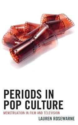 Periods in Pop Culture: Menstruation in Film and Television by Rosewarne, Lauren