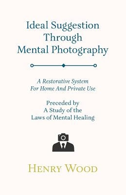Ideal Suggestion Through Mental Photography;A Restorative System For Home And Private Use - Preceded By A Study Of The Laws Of Mental Healing by Wood, Henry