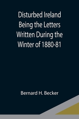 Disturbed Ireland Being the Letters Written During the Winter of 1880-81 by H. Becker, Bernard
