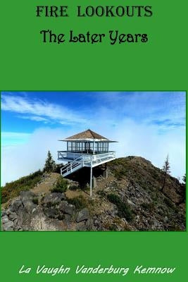 Fire Lookouts: The Later Years by Kemnow, La Vaughn Vanderburg