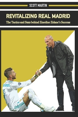 Revitalizing Real Madrid: The Tactics and Stats behind Zinedine Zidane's Success by Martin, Scott