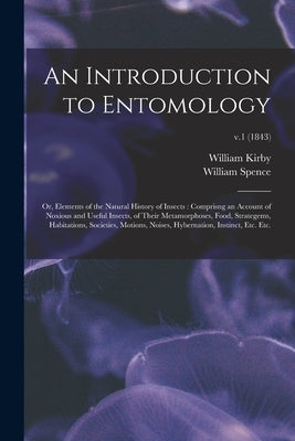An Introduction to Entomology: or, Elements of the Natural History of Insects: Comprisng an Account of Noxious and Useful Insects, of Their Metamorph by Kirby, William 1759-1850