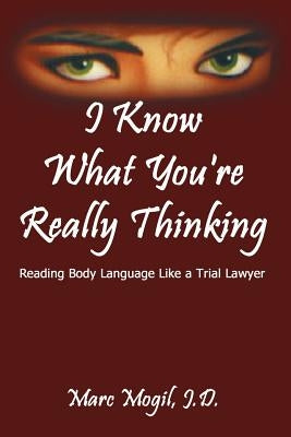 I Know What You're Really Thinking: Reading Body Language Like a Trial Lawyer by Mogil, Marc