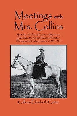 Meetings With Mrs. Collins: Sketches of Life and Events on Montana's Open Range; from the Diaries of Frontier Photographer Evelyn Cameron, 1893-19 by Carter, Colleen Elizabeth