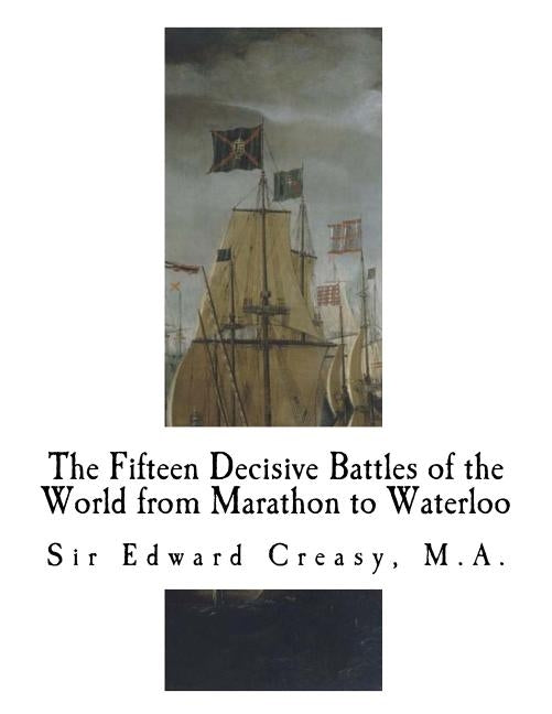 The Fifteen Decisive Battles of the World from Marathon to Waterloo: Decisive Battles by Creasy, Edward