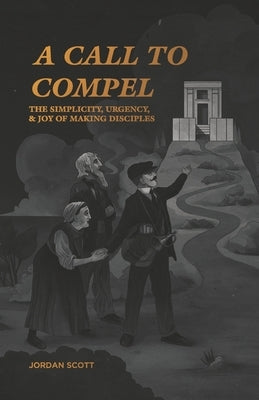 A Call to Compel: The Simplicity, Urgency, and Joy of Making Disciples by Scott, Jordan