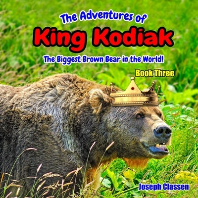 The Adventures of King Kodiak: The Biggest Brown Bear in the World - Book Three by Classen, Joseph