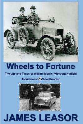 Wheels to Fortune: The Life and Times of William Morris, Viscount Nuffield by Leasor, James