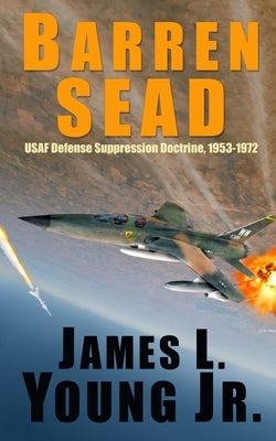Barren SEAD: USAF Suppression of Enemy Air Defense Doctrine, 1953-1972 by Young, James L., Jr.