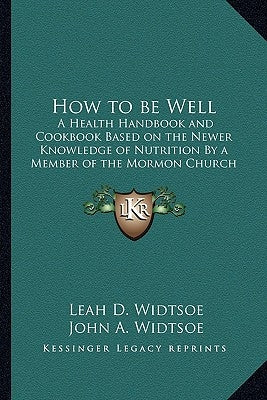 How to Be Well: A Health Handbook and Cookbook Based on the Newer Knowledge of Nutrition by a Member of the Mormon Church by Widtsoe, Leah D.