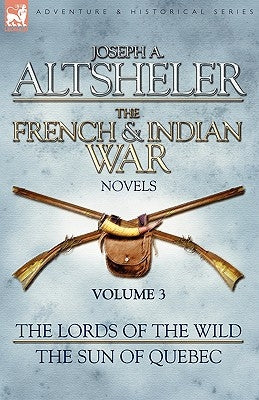 The French & Indian War Novels: 3-The Lords of the Wild & The Sun of Quebec by Altsheler, Joseph a.