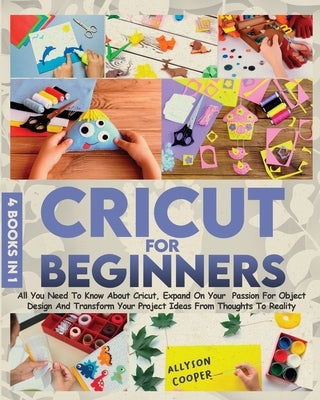 Cricut For Beginners 4 books in 1: All You Need To Know About Cricut, Expand On Your Passion For Object Design And Transform Your Project Ideas From T by Cooper, Allyson
