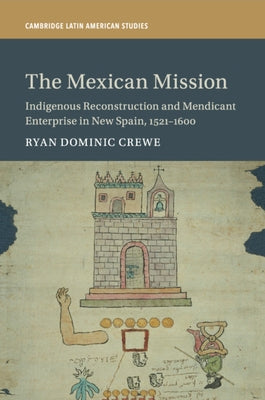 The Mexican Mission: Indigenous Reconstruction and Mendicant Enterprise in New Spain, 1521-1600 by Crewe, Ryan Dominic