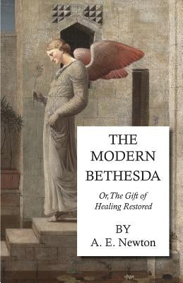 The Modern Bethesda - Or, the Gift of Healing Restored by Newton, A. E.