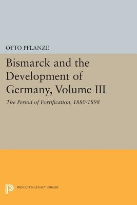 Bismarck and the Development of Germany, Volume III: The Period of Fortification, 1880-1898 by Pflanze, Otto