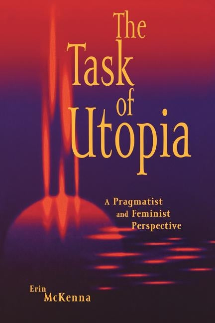The Task of Utopia: A Pragmatist and Feminist Perspective by McKenna, Erin