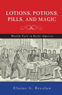 Lotions, Potions, Pills, and Magic: Health Care in Early America by Breslaw, Elaine G.