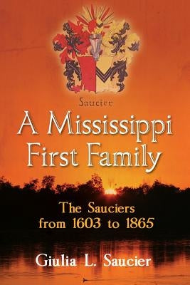 A Mississippi First Family: The Sauciers from 1603 to 1865 by Saucier, Giulia L.