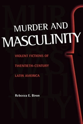 Murder and Masculinity: Violent Fictions of Twentieth-Century Latin America by Biron, Rebecca E.
