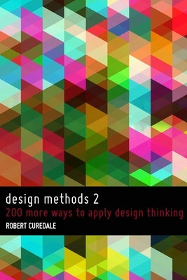 Design Methods 2: 200 more ways to apply Design Thinking by Curedale, Robert