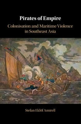 Pirates of Empire: Colonisation and Maritime Violence in Southeast Asia by Amirell, Stefan Eklöf