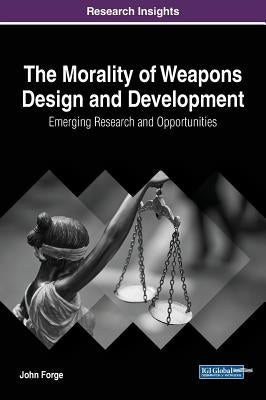 The Morality of Weapons Design and Development: Emerging Research and Opportunities by Forge, John