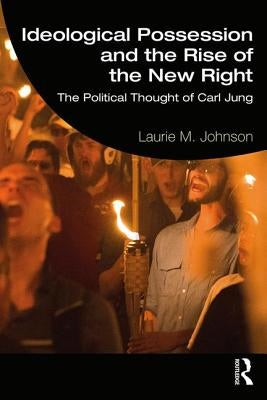 Ideological Possession and the Rise of the New Right: The Political Thought of Carl Jung by Johnson, Laurie M.