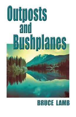 Outposts and Bushplanes: Old Timers and Outposts of Northern B.C. by Lamb, Bruce