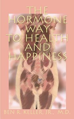 The Hormone Way to Health and Happiness by Keller, Ben R., Jr.
