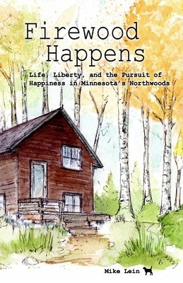 Firewood Happens: Life, Liberty, and the Pursuit of Happiness in Minnesota's Northwoods by Lein, Mike