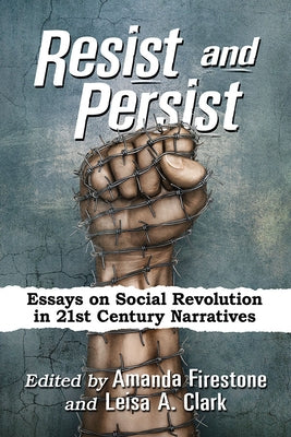 Resist and Persist: Essays on Social Revolution in 21st Century Narratives by Firestone, Amanda