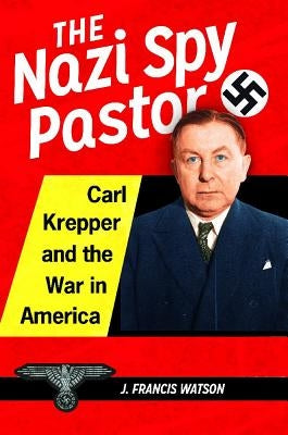 The Nazi Spy Pastor: Carl Krepper and the War in America by Watson, J. Francis