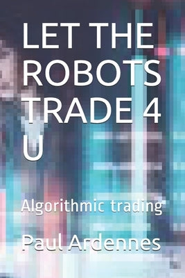 Let the Robots Trade 4 U: Algorithmic trading by Ardennes, Paul
