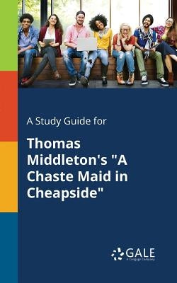 A Study Guide for Thomas Middleton's A Chaste Maid in Cheapside by Gale, Cengage Learning