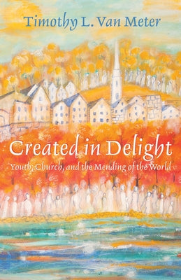 Created in Delight: Youth, Church, and the Mending of the World by Van Meter, Timothy L.