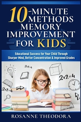 10-Minute Methods Memory Improvement for KIDS: Educational Success for Your Child Through Sharper Mind, Better Concentration & Improved Grades by Theodora, Rosanne